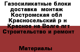 Газосиликатные блоки ,доставка ,монтаж - Костромская обл., Красносельский р-н, Красное-на-Волге пгт Строительство и ремонт » Материалы   